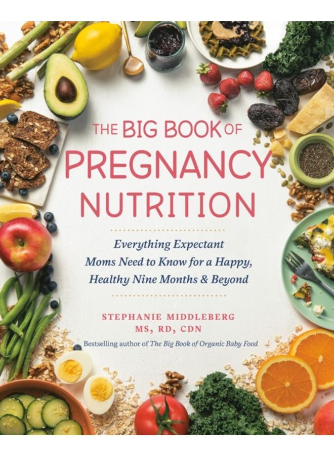 The Big Book Of Pregnancy Nutrition : Everything Expectant Moms Need to Know for a Happy, Healthy Nine Months and Beyond 
