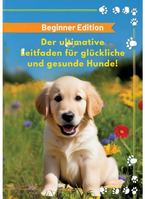 Der ultimative Leitfaden für glückliche und gesunde Hunde!: Beginner Edition