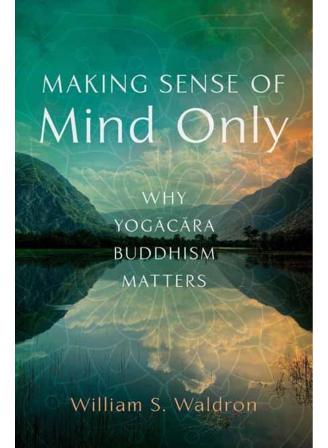 Making Sense of Mind Only : Why Yogacara Buddhism Matters