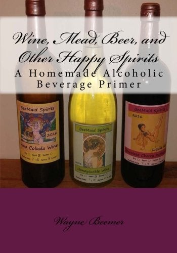 Wine Mead Beer And Other Happy Spirits A Homemade Alcoholic Beverage Primer 