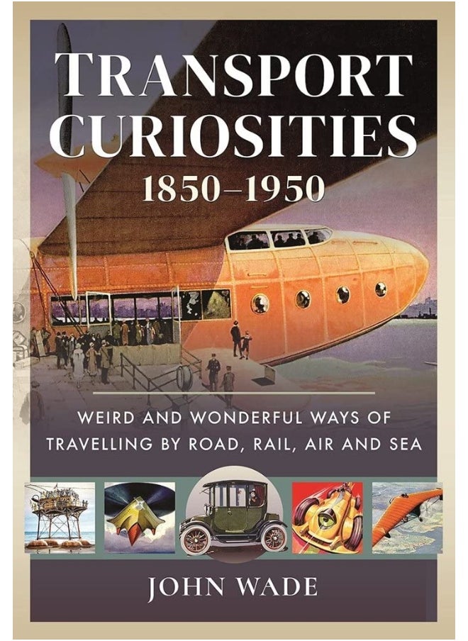 Transport Curiosities, 1850 1950: Weird and Wonderful Ways of Travelling by Road, Rail, Air and Sea 