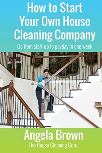 How To Start Your Own House Cleaning Company Go From Startup To Payday In One Week