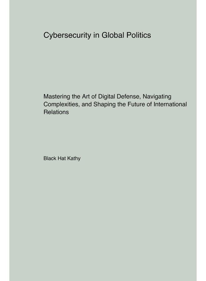 Cybersecurity in Global Politics: Mastering the Art of Digital Defense, Navigating Complexities, and Shaping the Future of International Relations  - Image 1