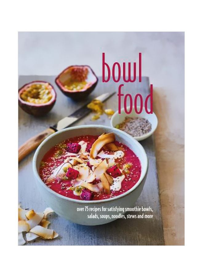 Bowl Food: Over 75 Recipes For Satisfying Smoothie Bowls, Salads, Soups, Noodles, Stews And More
