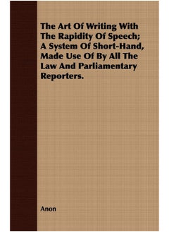 The Art Of Writing With The Rapidity Of Speech; A System Of Short-Hand, Made Use Of By All The Law And Parliamentary Reporters.