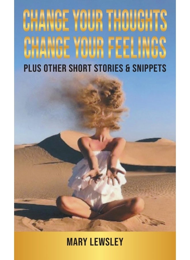 Change Your Thoughts Change Your Feelings: plus other short stories & snippets