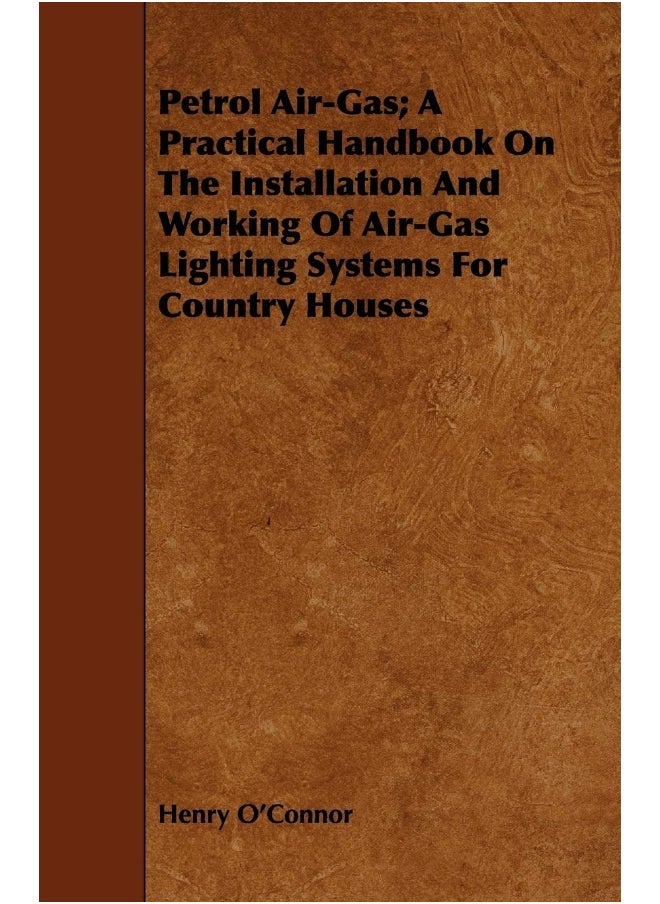 Petrol Air-Gas; A Practical Handbook On The Installation And Working Of Air-Gas Lighting Systems For Country Houses 