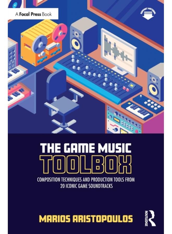 The Game Music Toolbox : Composition Techniques and Production Tools from 20 Iconic Game Soundtracks 