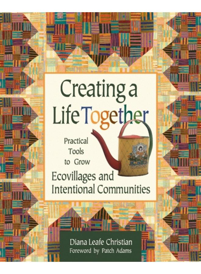 Creating a Life Together : Practical Tools to Grow Ecovillages and Intentional Communities 