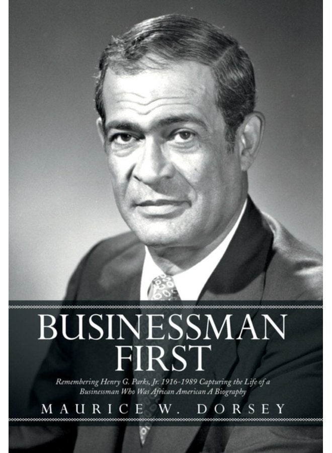 Businessman First Remembering Henry G Parks Jr 1916 1989 Capturing the Life of a Businessman Who Was African American a Biography - Hardback