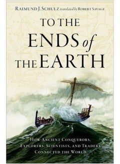 To the Ends of the Earth: How Ancient Conquerors, Explorers, Scientists, and Traders Connected the World 