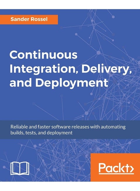 Continuous Integration, Delivery, and Deployment: Reliable and faster software releases with automating builds, tests, and deployment