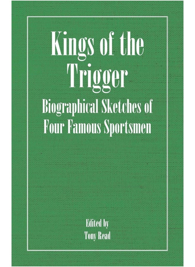 Kings of the Trigger - Biographical Sketches of Four Famous Sportsmen: The REV. W.B. Daniel, Colonel Peter Hawker, Joe Manton and Captain Horatio Ross 
