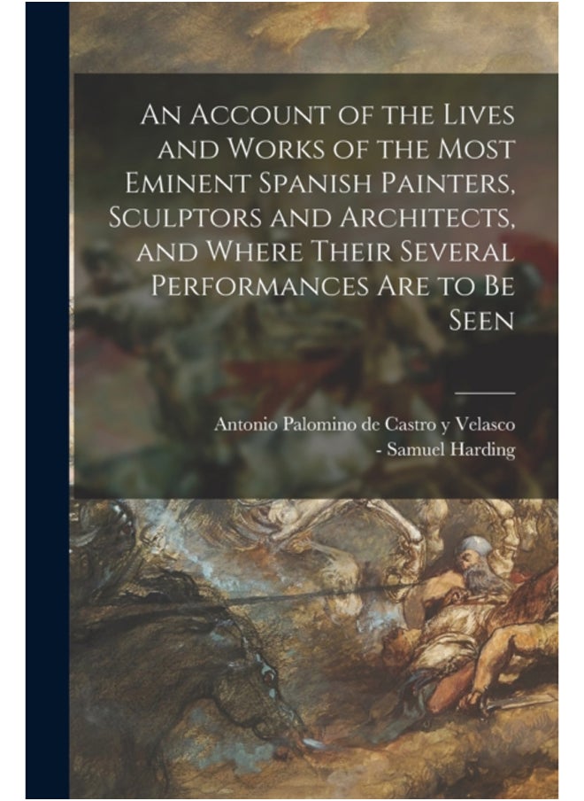 An Account of the Lives and Works of the Most Eminent Spanish Painters, Sculptors and Architects, and Where Their Several Performances Are to Be Seen 