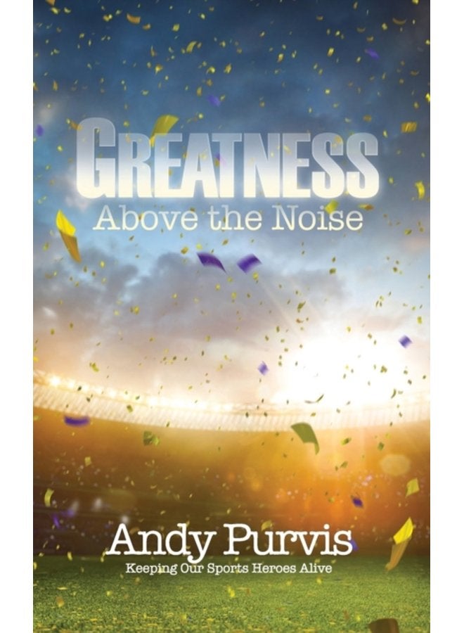 Greatness Above the Noise Keeping Our Sports Heroes Alive - Hardback