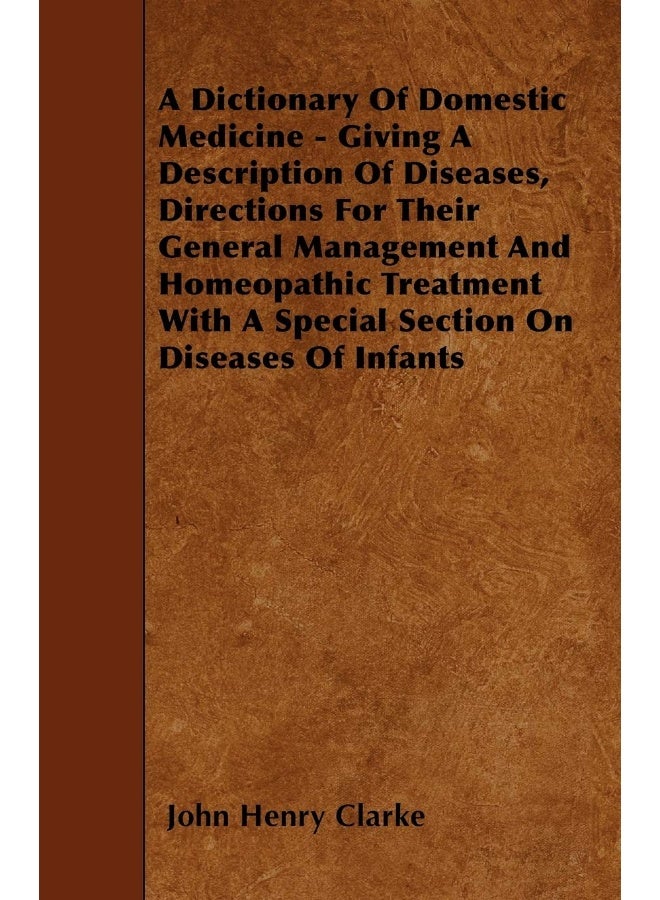 A Dictionary Of Domestic Medicine - Giving A Description Of Diseases, Directions For Their General Management And Homeopathic Treatment With A Special Section On Diseases Of Infants