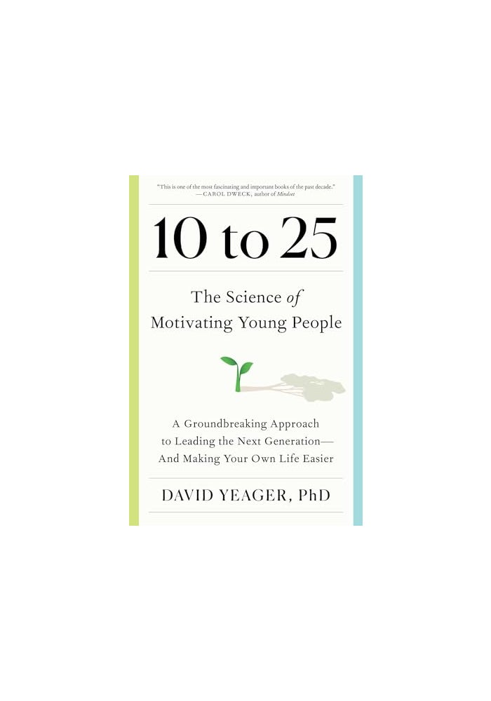 10 to 25: The Science of Motivating Young People: A Groundbreaking Approach to Leading the Next Generation--And Making Your Own Life Easier