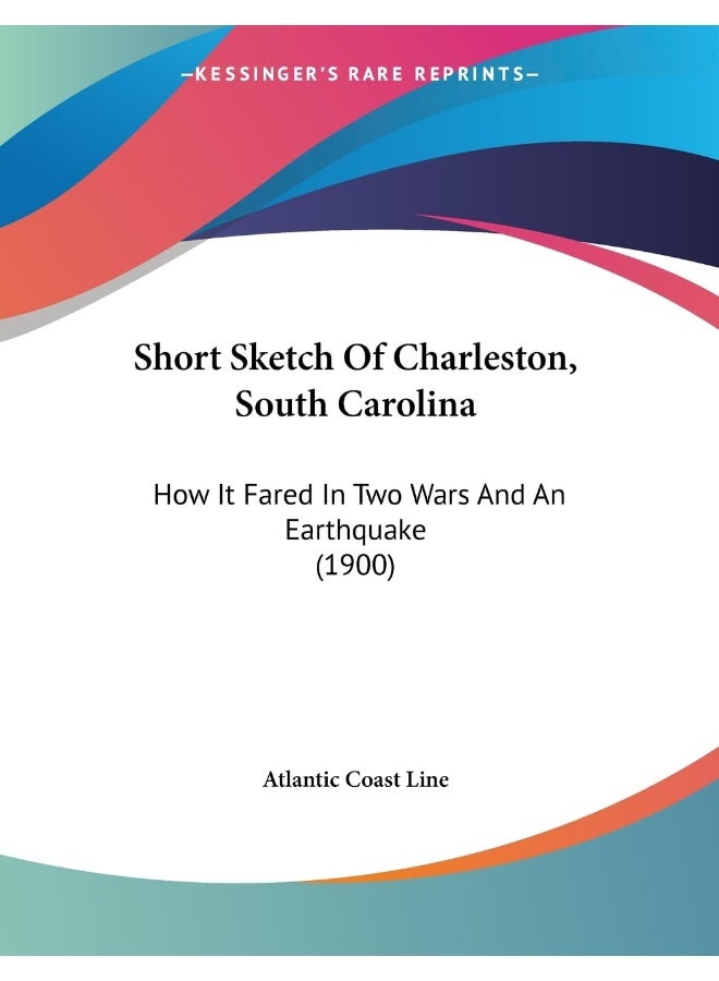 Short Sketch Of Charleston, South Carolina: How It Fared In Two Wars And An Earthquake (1900) 