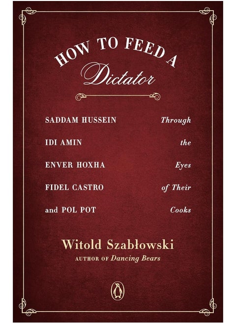 How To Feed A Dictator: Saddam Hussein, Idi Amin, Enver Hoxha, Fidel Castro, and Pol Pot Through the Eyes of Their Cooks