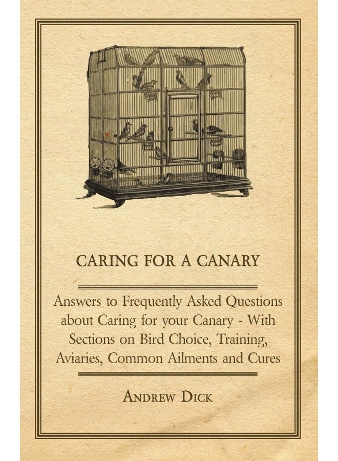 Caring for a Canary - Answers to Frequently Asked Questions about Caring for your Canary - With Sections on Bird Choice, Training, Aviaries, Common Ailments and Cures