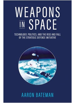 Weapons in Space: Technology, Politics, and the Rise and Fall of the Strategic Defense Initiative 