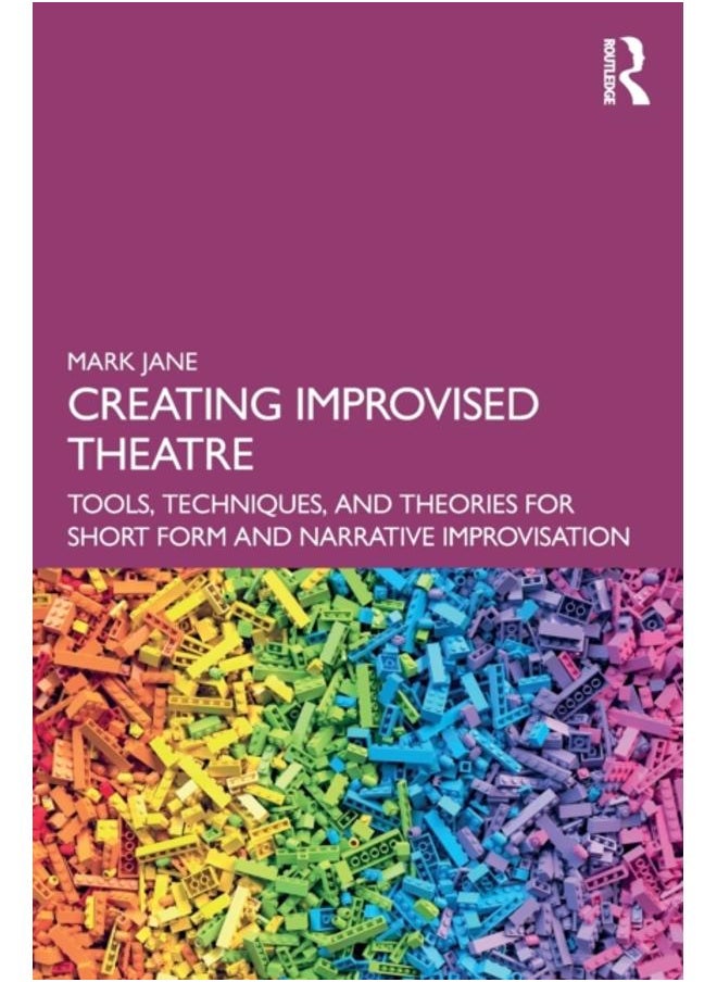 Creating Improvised Theatre : Tools, Techniques, and Theories for Short Form and Narrative Improvisation 