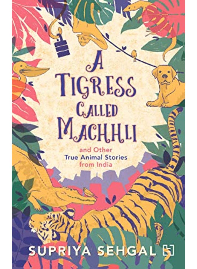 A TIGRESS CALLED MACHHLI AND OTHER TRUE ANIMAL STORIES FROM INDIA