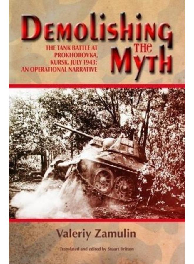 Demolishing the Myth : The Tank Battle at Prokhorovka, Kursk, July 1943: an Operational Narrative 