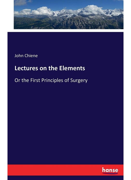 Lectures on the Elements: Or the First Principles of Surgery