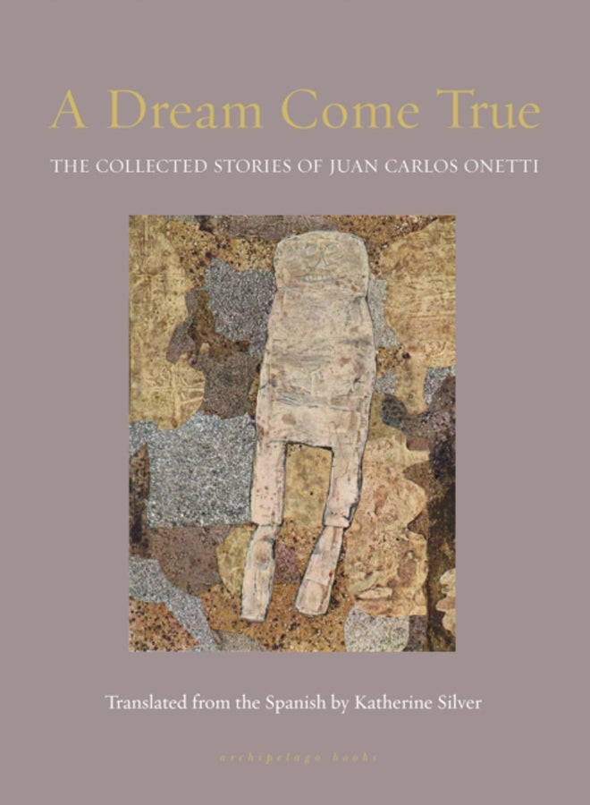 A Dream Come True : The Collected Stories of Juan Carlos Onetti