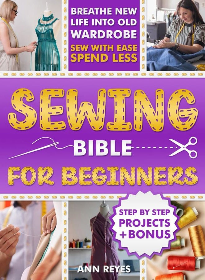 Sewing Bible for Beginners: Step-by-Step Beginner Friendly Guide with Easy Techniques and Projects to Make Your Wardrobe Feel Brand New. Sew Smart, Spend Less.