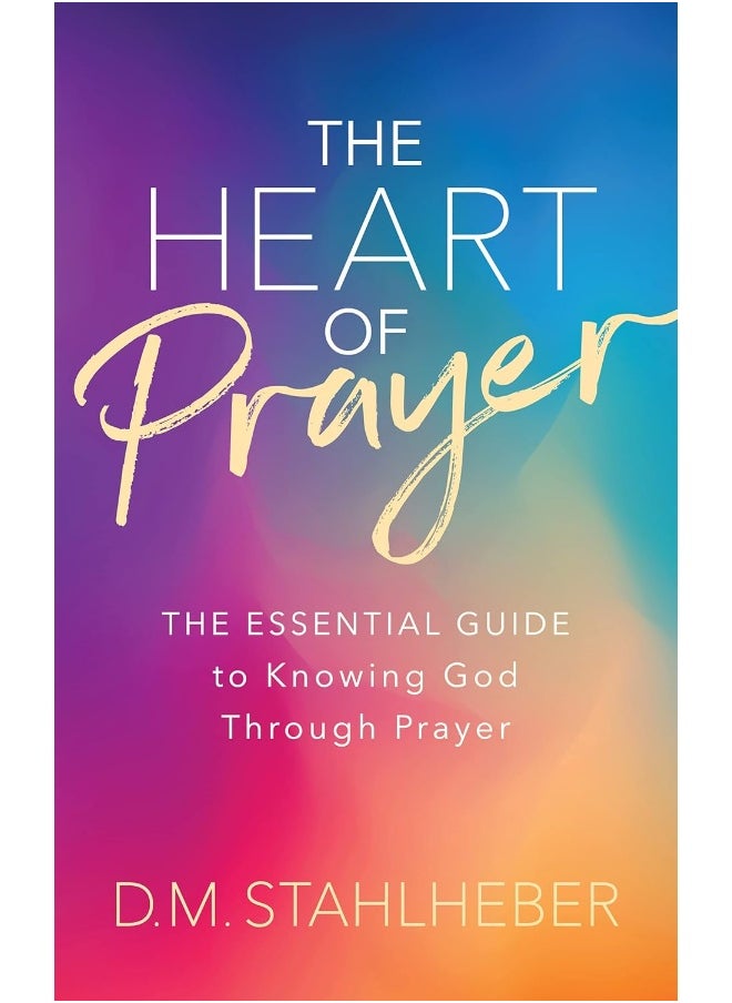 The Heart of Prayer: The Essential Guide to Knowing God Through Prayer 