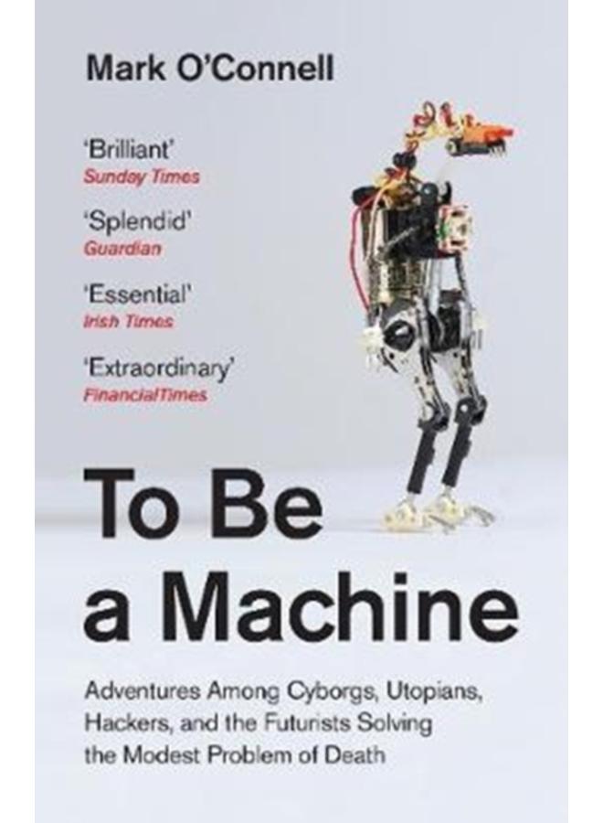 To Be a Machine : Adventures Among Cyborgs, Utopians, Hackers, and the Futurists Solving the Modest Problem of Death 