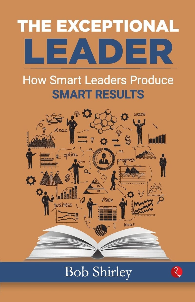 THE EXCEPTIONAL LEADER: How Smart Leaders Produce Smart Results 