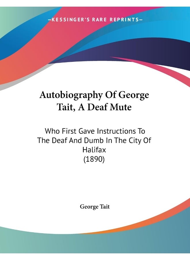 Autobiography Of George Tait, A Deaf Mute: Who First Gave Instructions To The Deaf And Dumb In The City Of Halifax (1890)