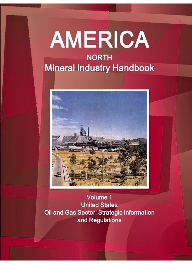 America North Mineral Industry Handbook Volume 1 United States Oil and Gas Sector: Strategic Information and Regulations 