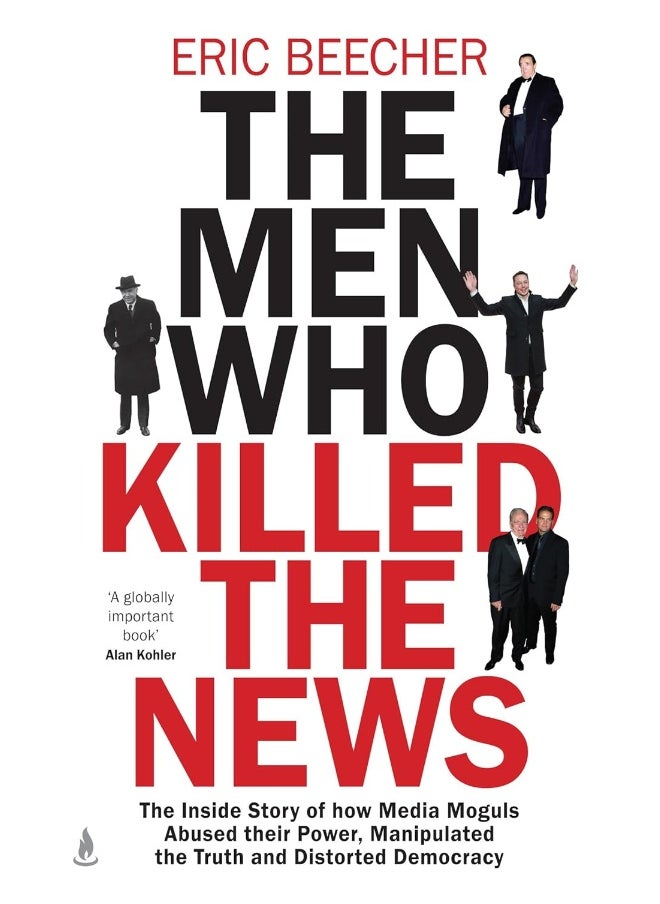 The Men Who Killed the News: The inside story of how media moguls abused their power, manipulated the truth and distorted democracy 