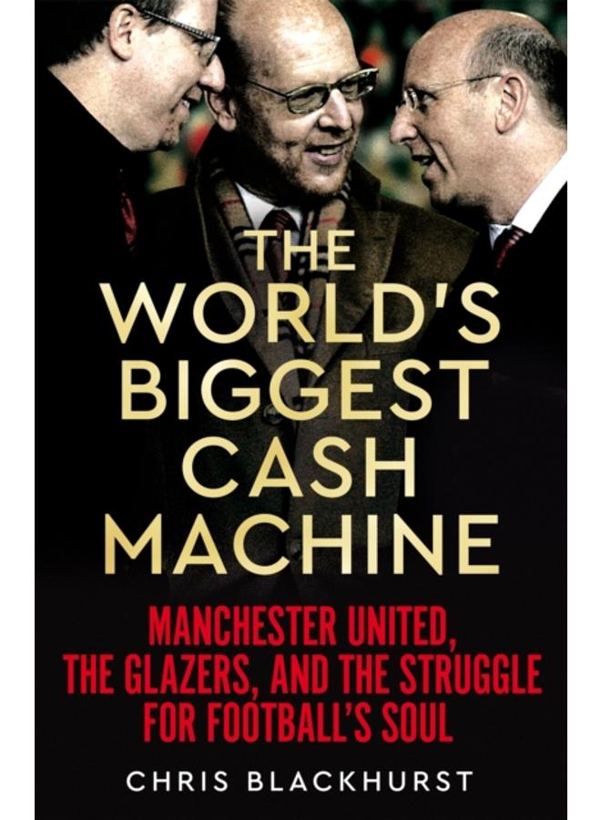 The World's Biggest Cash Machine : Manchester United, the Glazers, and the Struggle for Football's Soul 