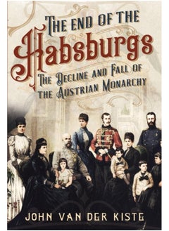 The End of the Habsburgs : The Decline and Fall of the Austrian Monarchy