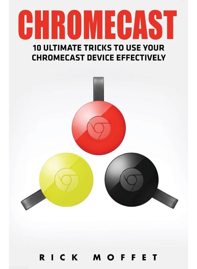 Chromecast: 10 Ultimate Tricks to Use Your Chromecast Device Effectively (Booklet) 