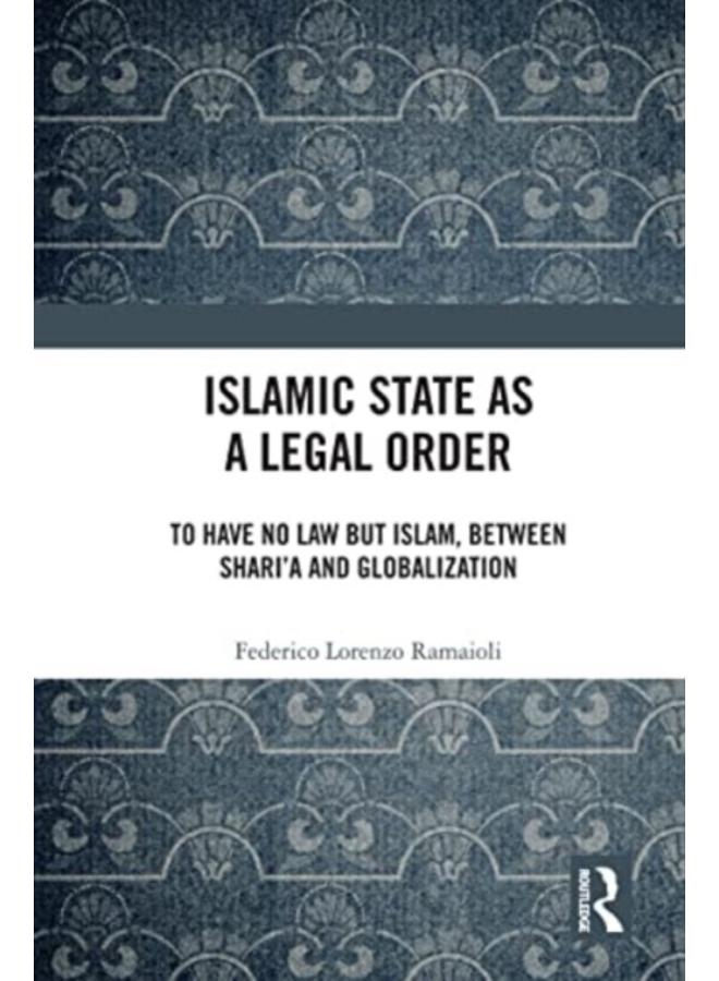 Islamic State as a Legal Order : To Have No Law but Islam, between Shari???a and Globalization 