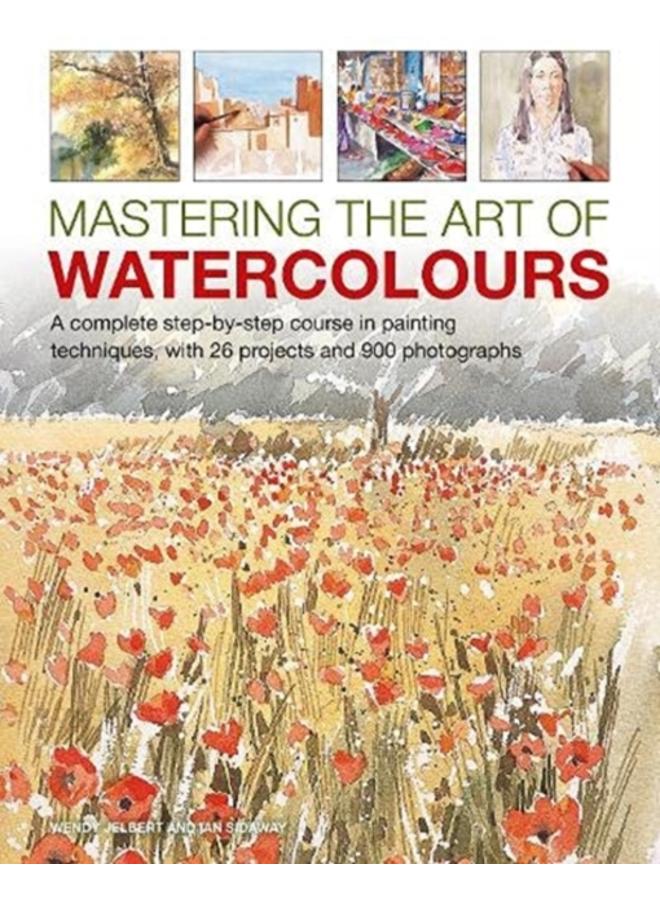 Mastering the Art of Watercolour : A complete step-by-step course in painting techniques, with 26 projects and 900 photographs 