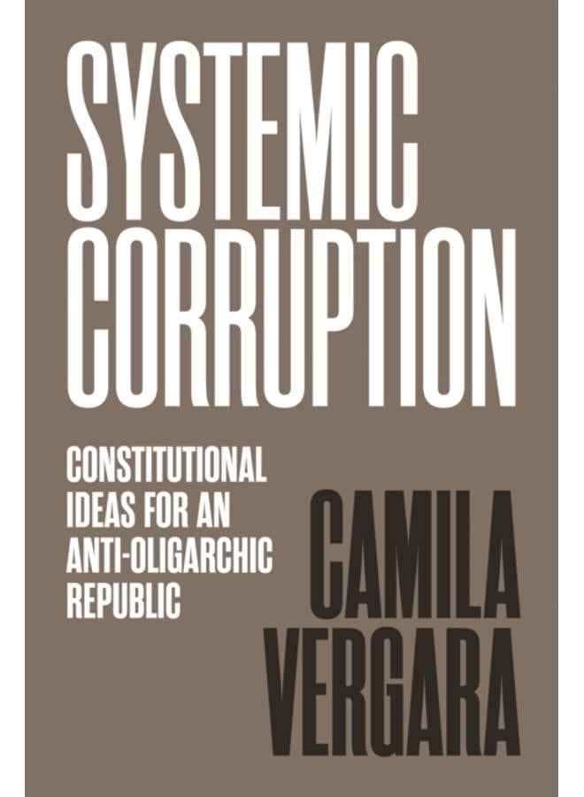 Systemic Corruption : Constitutional Ideas for an Anti-Oligarchic Republic