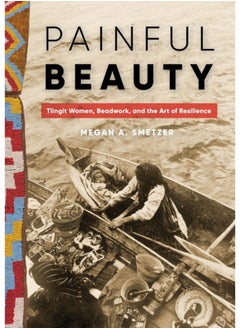 Painful Beauty : Tlingit Women, Beadwork, and the Art of Resilience 