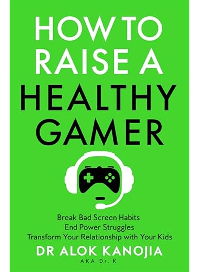 How to Raise a Healthy Gamer: Break Bad Screen Habits, End Power Struggles, and Transform Your Relat