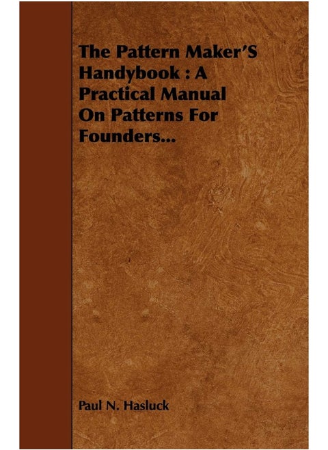 The Pattern Maker's Handybook: A Practical Manual on Patterns for Founders...