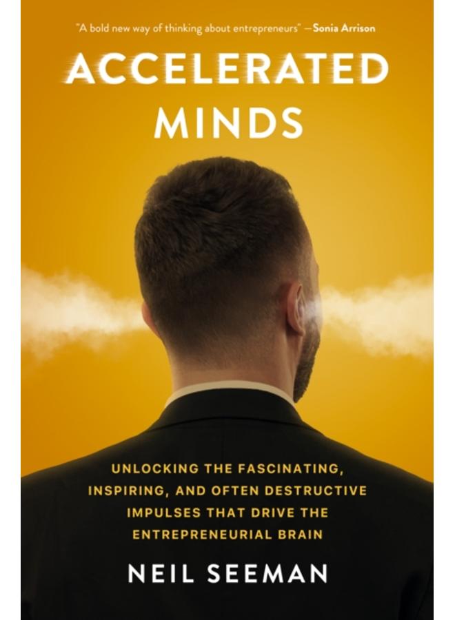 Accelerated Minds : Unlocking the Fascinating, Inspiring, and Often Destructive Impulses that Rule the Entrepreneurial Brain 