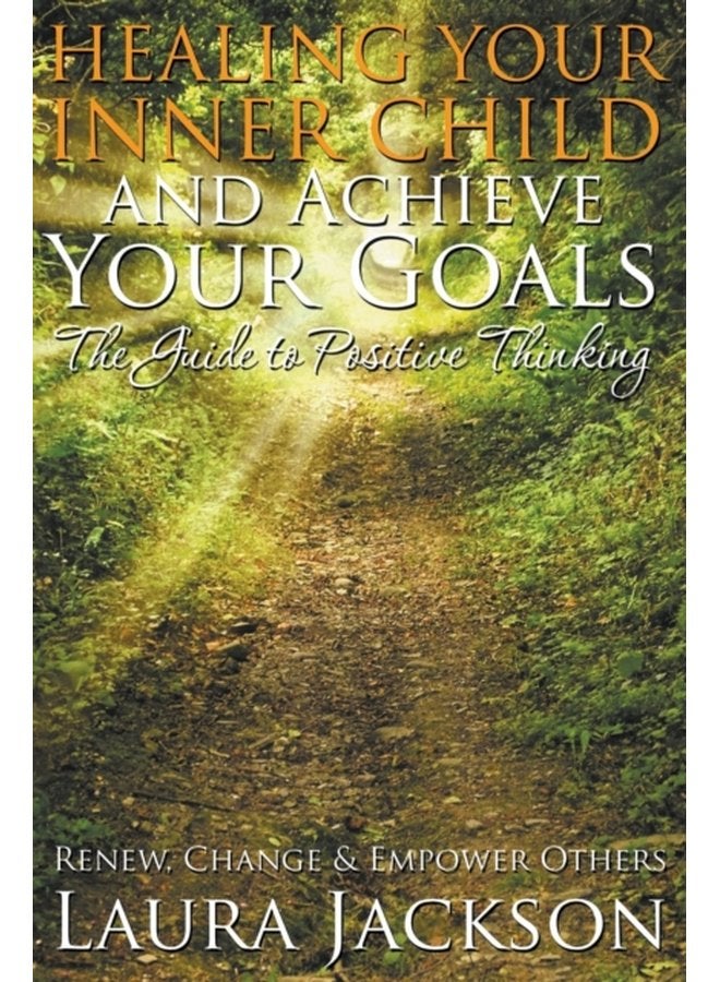 Healing Your Inner Child and Achieve Your Goals The Guide to Positive Thinking Renew Change Empower Others - Paperback
