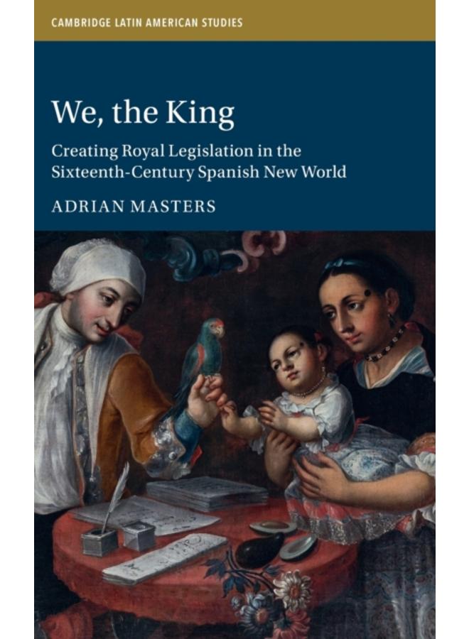 We, the King : Creating Royal Legislation in the Sixteenth-Century Spanish New World 