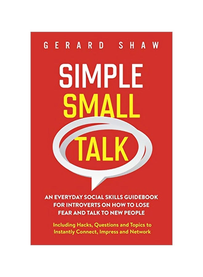 Simple Small Talk: An Everyday Social Skills Guidebook For Introverts On How To Lose Fear And Talk To New People. Including Hacks, Questions And Topics To Instantly Connect, Impress And Network